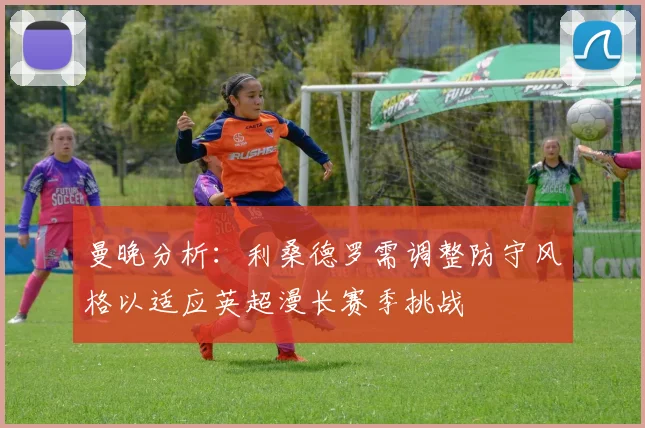 曼晚分析：利桑德罗需调整防守风格以适应英超漫长赛季挑战