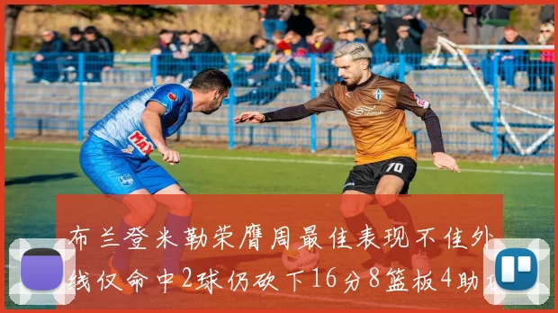 布兰登米勒荣膺周最佳表现不佳外线仅命中2球仍砍下16分8篮板4助攻