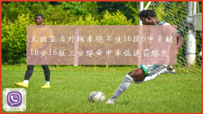 文班亚马外线表现不佳16投6中贡献16分16板三分球命中率低迷罚球失准影响球队表现