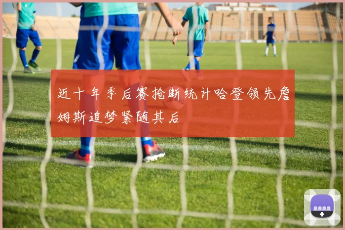 近十年季后赛抢断统计哈登领先詹姆斯追梦紧随其后
