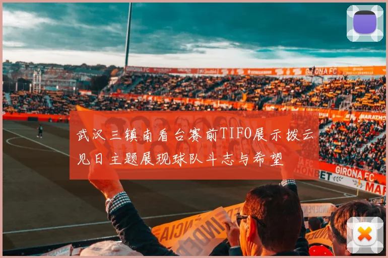 武汉三镇南看台赛前TIFO展示拨云见日主题展现球队斗志与希望