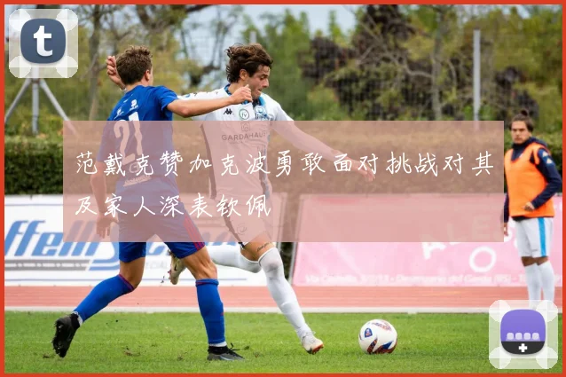 范戴克赞加克波勇敢面对挑战对其及家人深表钦佩