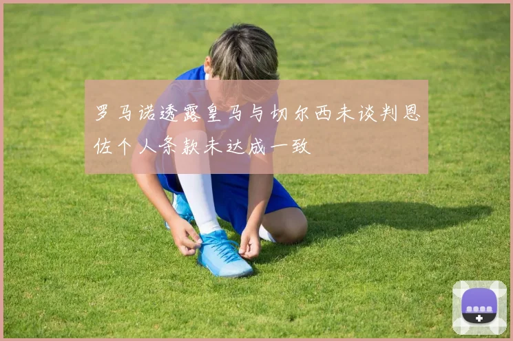 罗马诺透露皇马与切尔西未谈判恩佐个人条款未达成一致