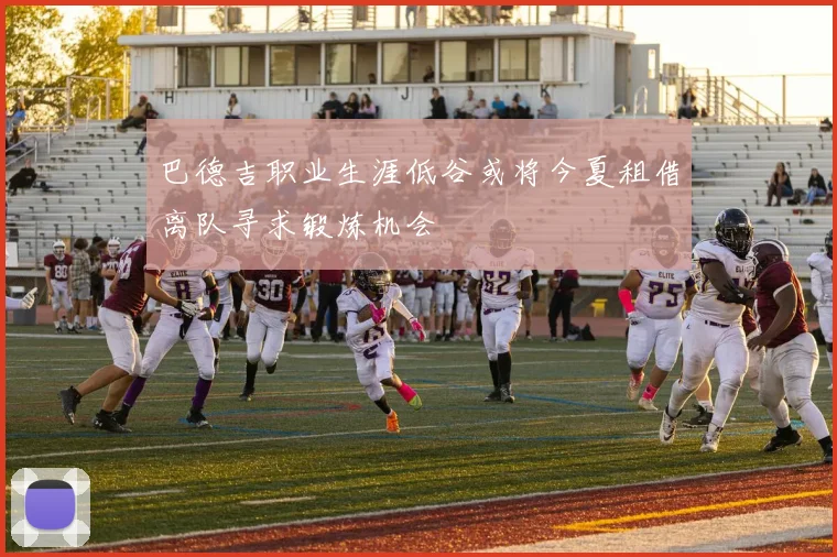 巴德吉职业生涯低谷或将今夏租借离队寻求锻炼机会