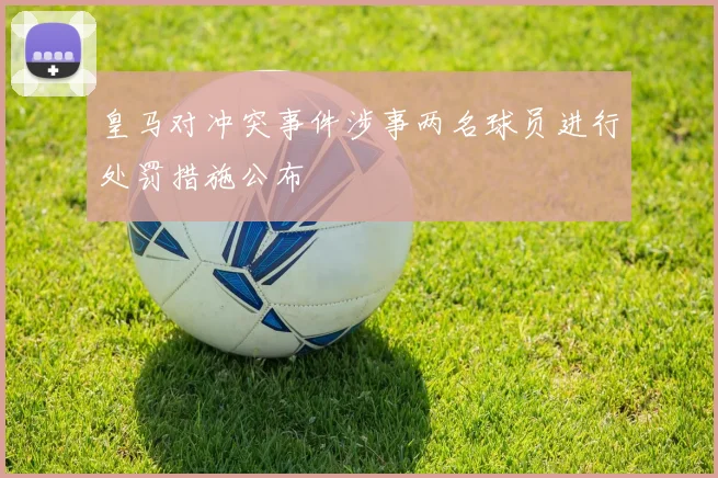 皇马对冲突事件涉事两名球员进行处罚措施公布