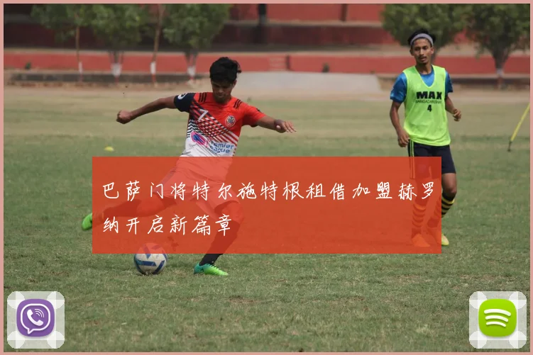 巴萨门将特尔施特根租借加盟赫罗纳开启新篇章