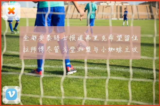 全都要泰晤士报道弗里克希望留住拉师傅尽管戈登加盟与小蜘蛛主攻