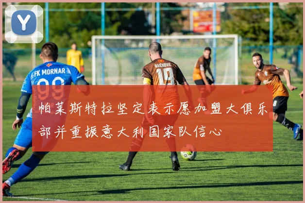 帕莱斯特拉坚定表示愿加盟大俱乐部并重振意大利国家队信心
