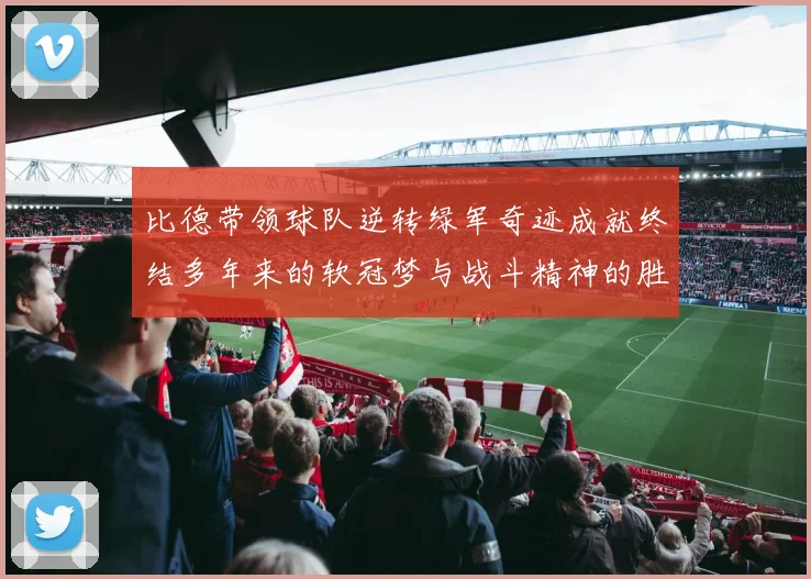 比德带领球队逆转绿军奇迹成就终结多年来的软冠梦与战斗精神的胜利