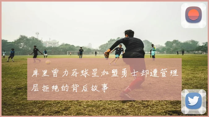 库里曾力荐球星加盟勇士却遭管理层拒绝的背后故事