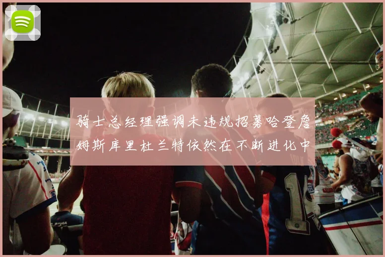 骑士总经理强调未违规招募哈登詹姆斯库里杜兰特依然在不断进化中