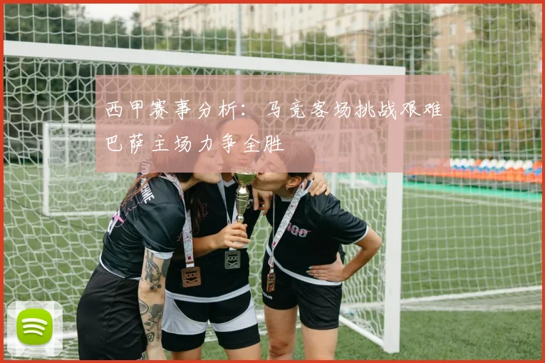 西甲赛事分析：马竞客场挑战艰难巴萨主场力争全胜