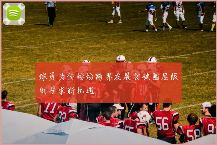 球员为何纷纷跨界发展打破圈层限制寻求新机遇