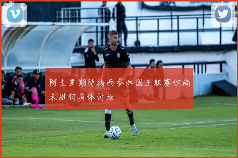 阿圭罗期待梅西参加国王联赛但尚未进行具体讨论