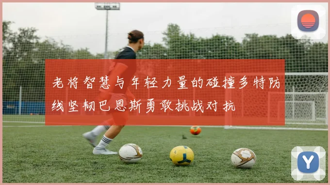 老将智慧与年轻力量的碰撞多特防线坚韧巴恩斯勇敢挑战对抗