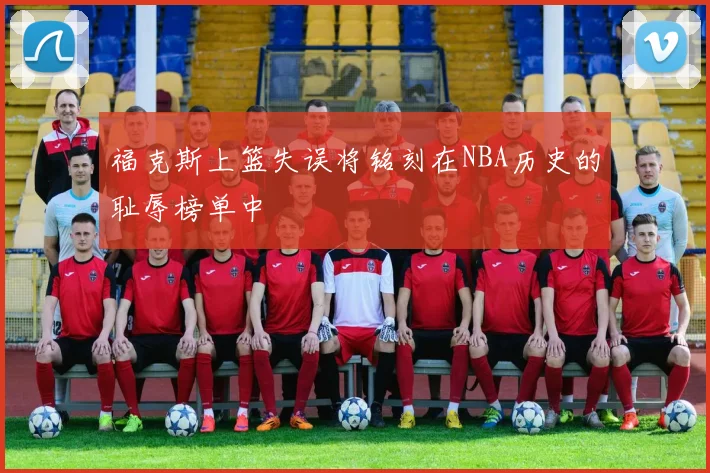 福克斯上篮失误将铭刻在NBA历史的耻辱榜单中