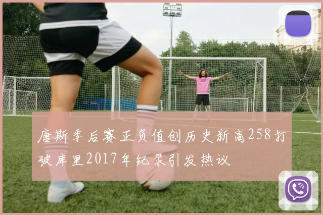 唐斯季后赛正负值创历史新高258打破库里2017年纪录引发热议