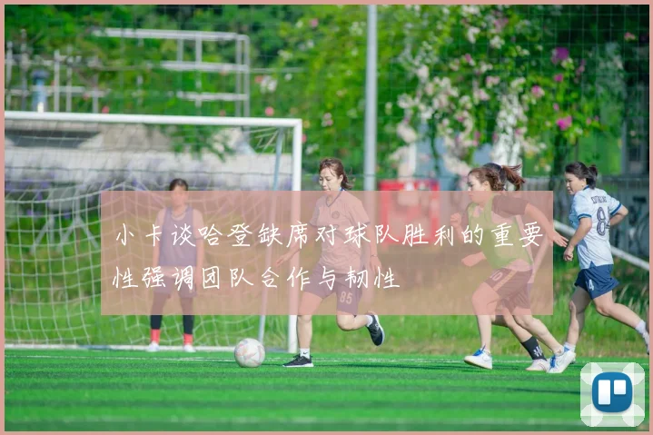 小卡谈哈登缺席对球队胜利的重要性强调团队合作与韧性