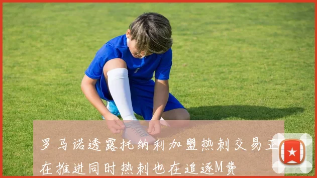 罗马诺透露托纳利加盟热刺交易正在推进同时热刺也在追逐M费