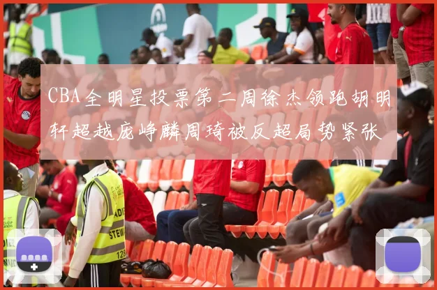 CBA全明星投票第二周徐杰领跑胡明轩超越庞峥麟周琦被反超局势紧张