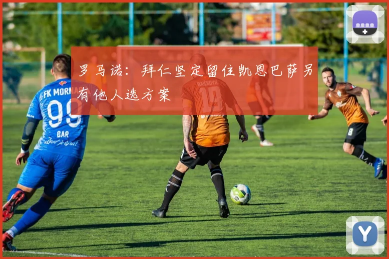 罗马诺：拜仁坚定留住凯恩巴萨另有他人选方案