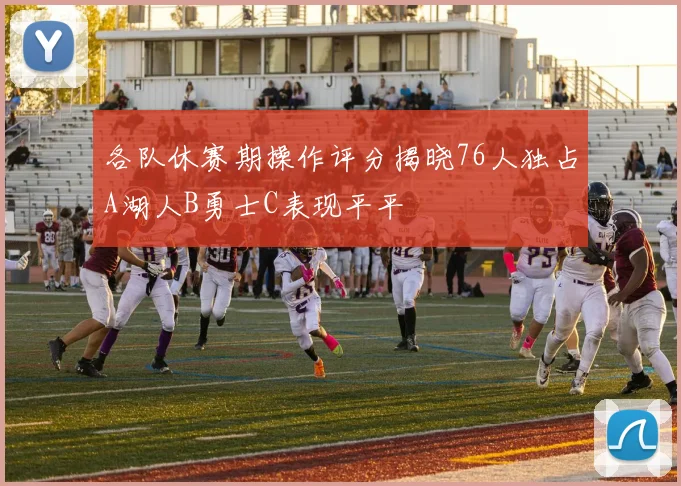 各队休赛期操作评分揭晓76人独占A湖人B勇士C表现平平