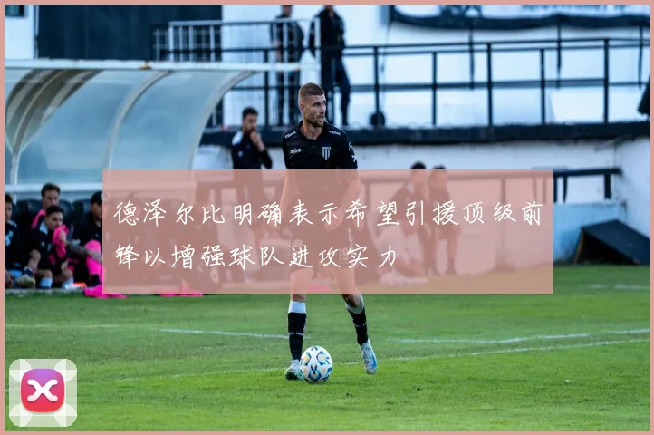 德泽尔比明确表示希望引援顶级前锋以增强球队进攻实力