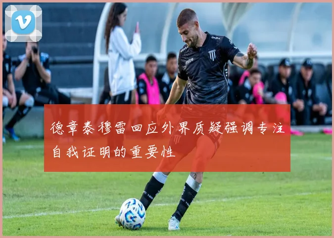 德章泰穆雷回应外界质疑强调专注自我证明的重要性