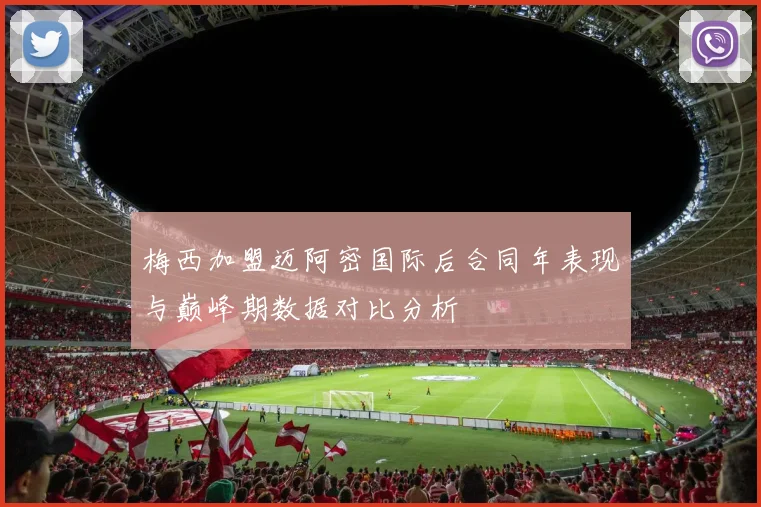 梅西加盟迈阿密国际后合同年表现与巅峰期数据对比分析