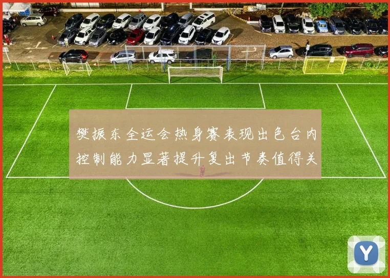 樊振东全运会热身赛表现出色台内控制能力显著提升复出节奏值得关注