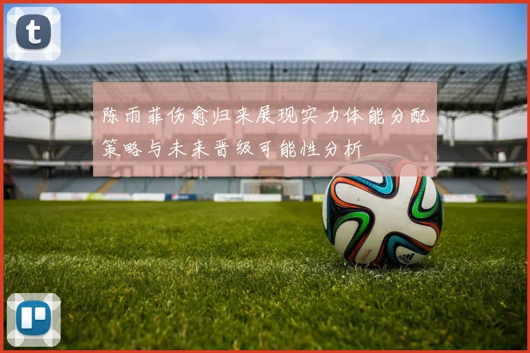 陈雨菲伤愈归来展现实力体能分配策略与未来晋级可能性分析