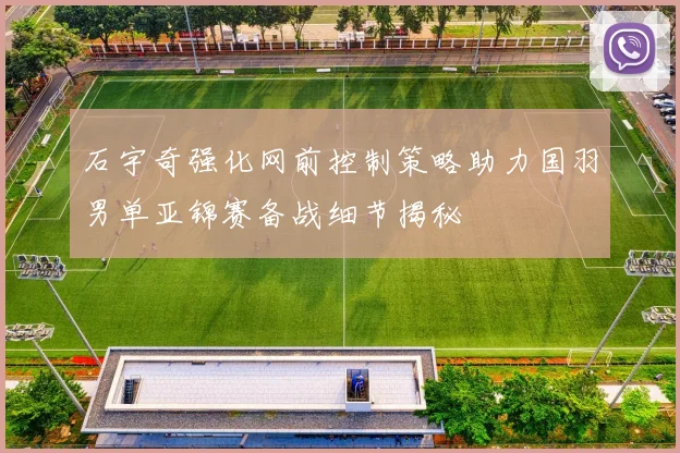 石宇奇强化网前控制策略助力国羽男单亚锦赛备战细节揭秘