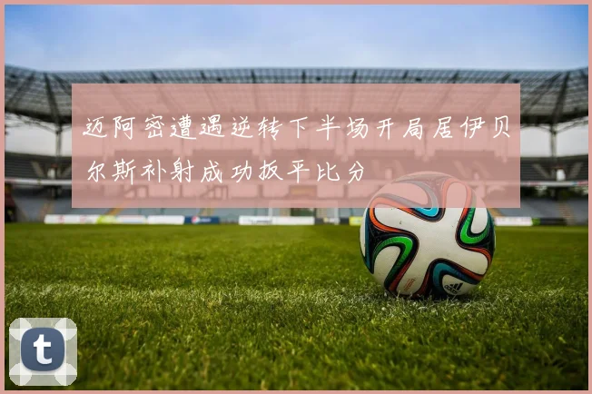 迈阿密遭遇逆转下半场开局居伊贝尔斯补射成功扳平比分