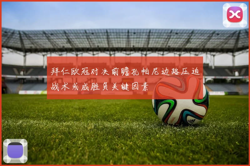 拜仁欧冠对决前瞻孔帕尼边路压迫战术或成胜负关键因素