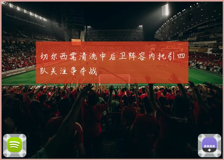切尔西需清洗中后卫阵容内托引四队关注争夺战