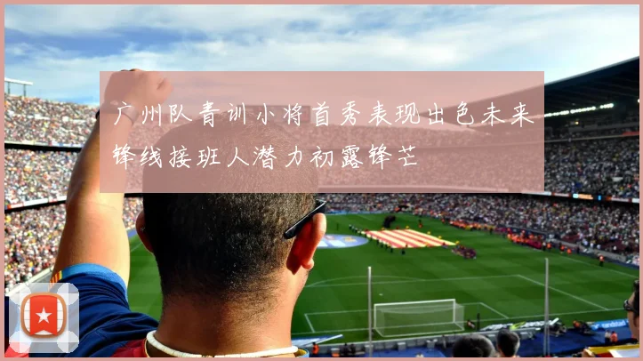 广州队青训小将首秀表现出色未来锋线接班人潜力初露锋芒