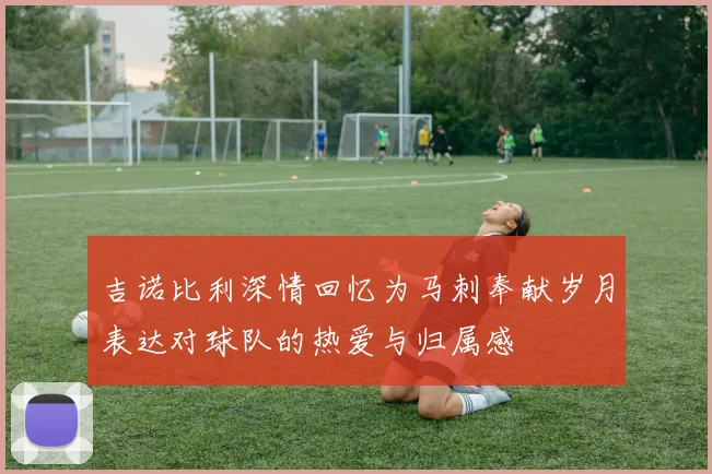吉诺比利深情回忆为马刺奉献岁月表达对球队的热爱与归属感