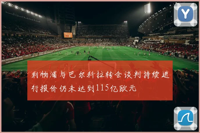 利物浦与巴尔科拉转会谈判持续进行报价仍未达到115亿欧元
