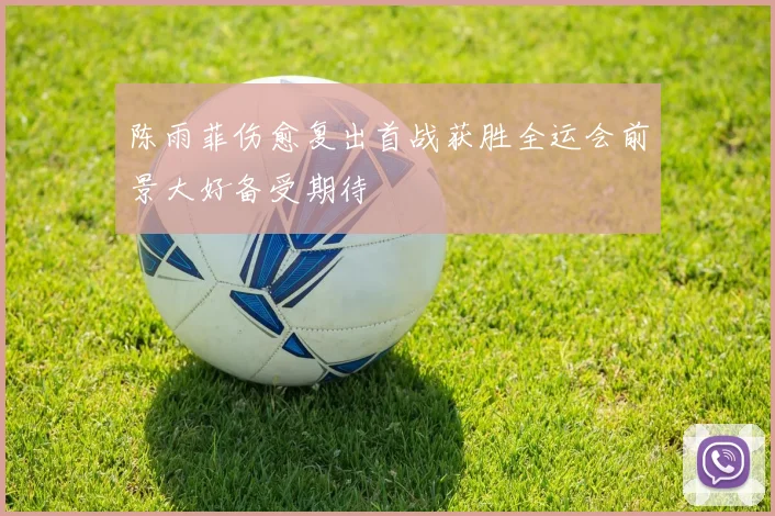 陈雨菲伤愈复出首战获胜全运会前景大好备受期待