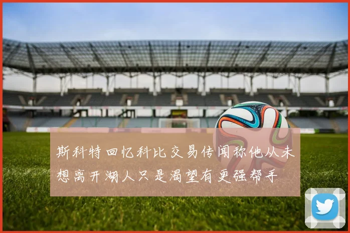 斯科特回忆科比交易传闻称他从未想离开湖人只是渴望有更强帮手