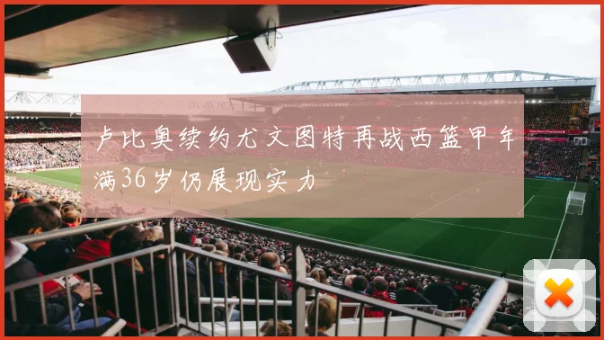 卢比奥续约尤文图特再战西篮甲年满36岁仍展现实力